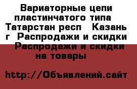 Вариаторные цепи пластинчатого типа - Татарстан респ., Казань г. Распродажи и скидки » Распродажи и скидки на товары   